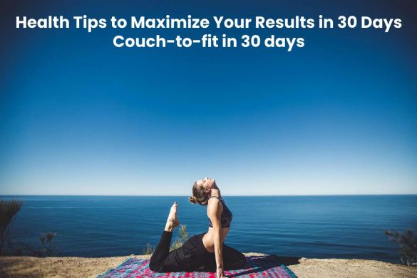 Health Tips to Maximize Your Results in 30 Days Couch-to-fit in 30 days