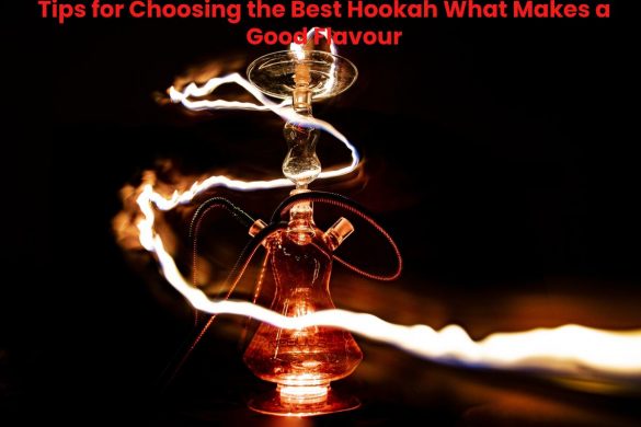 Tips for Choosing the Best Hookah What Makes a Good Flavour