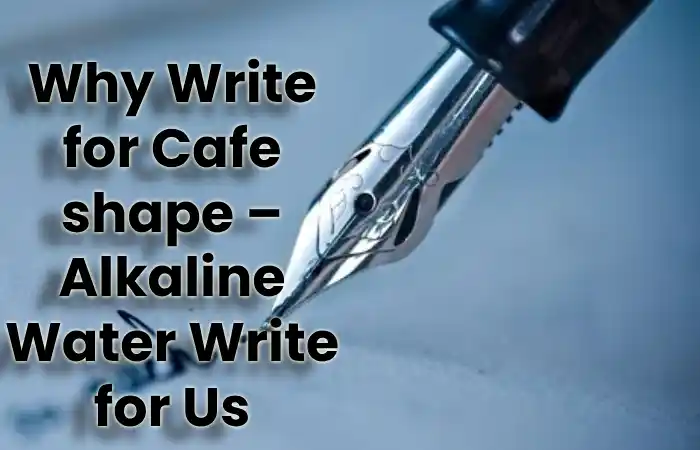 Why Write for Cafe shape – Alkaline Water Write for Us