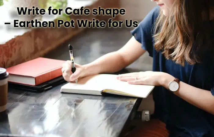 Write for Cafe shape – Earthen Pot Write for Us